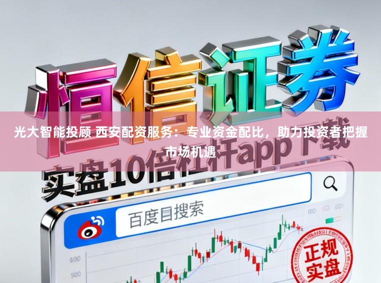光大智能投顾 西安配资服务：专业资金配比，助力投资者把握市场机遇