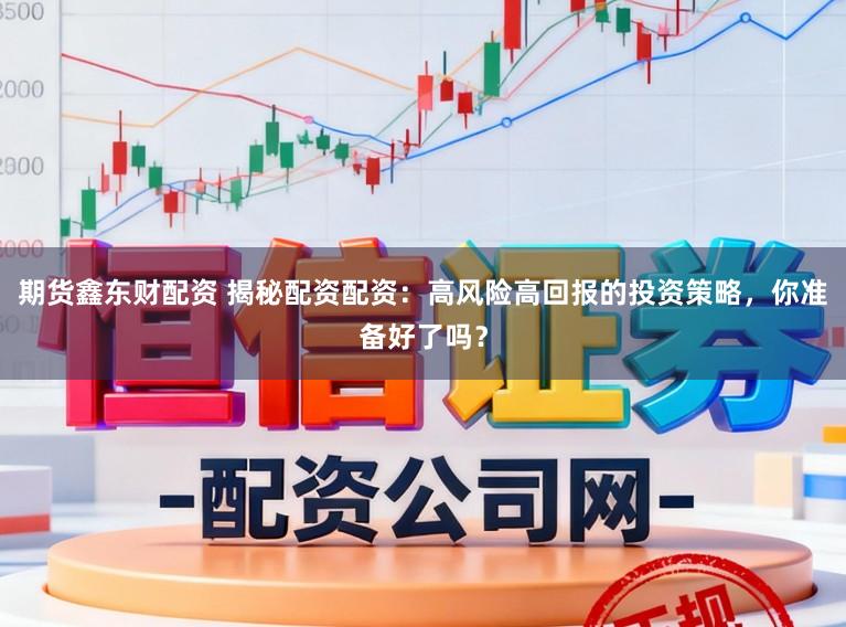 期货鑫东财配资 揭秘配资配资：高风险高回报的投资策略，你准备好了吗？