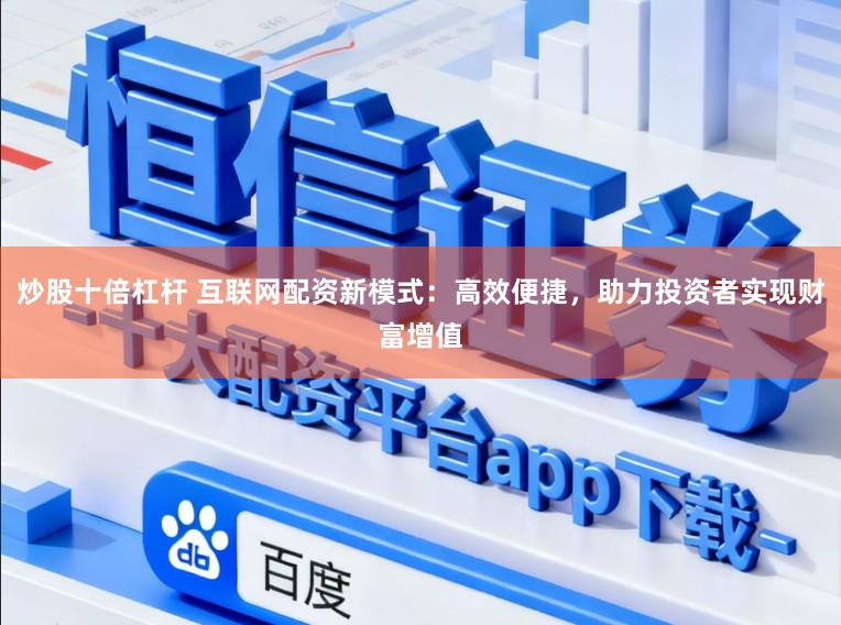 炒股十倍杠杆 互联网配资新模式：高效便捷，助力投资者实现财富增值