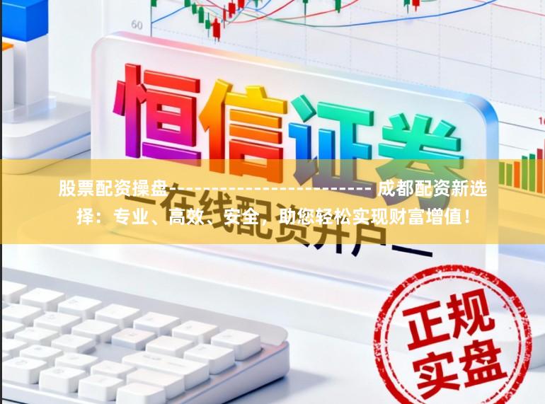 股票配资操盘------------------------ 成都配资新选择：专业、高效、安全，助您轻松实现财富增值！