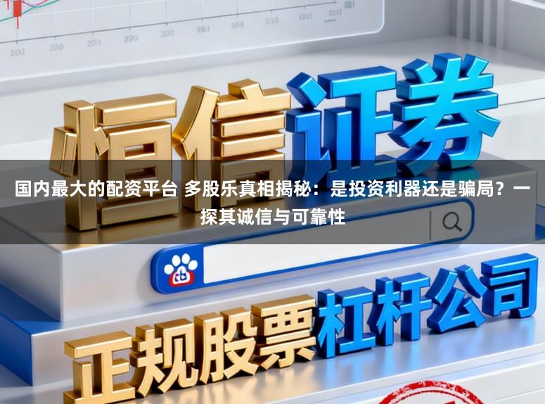 国内最大的配资平台 多股乐真相揭秘：是投资利器还是骗局？一探其诚信与可靠性