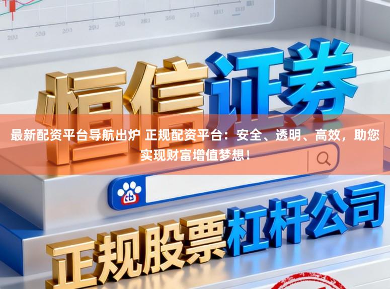 最新配资平台导航出炉 正规配资平台：安全、透明、高效，助您实现财富增值梦想！