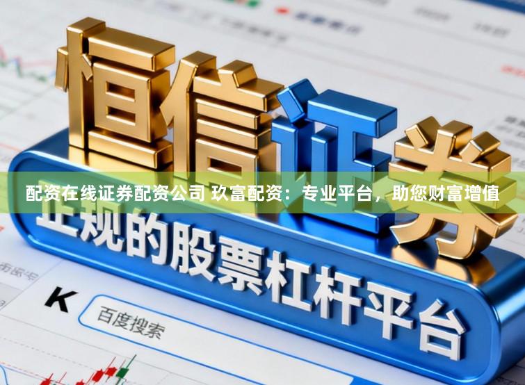 配资在线证券配资公司 玖富配资：专业平台，助您财富增值