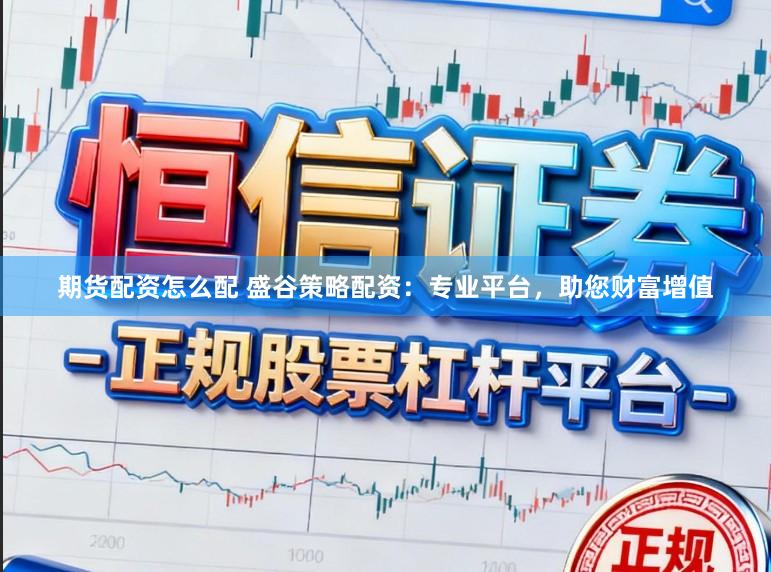 期货配资怎么配 盛谷策略配资：专业平台，助您财富增值