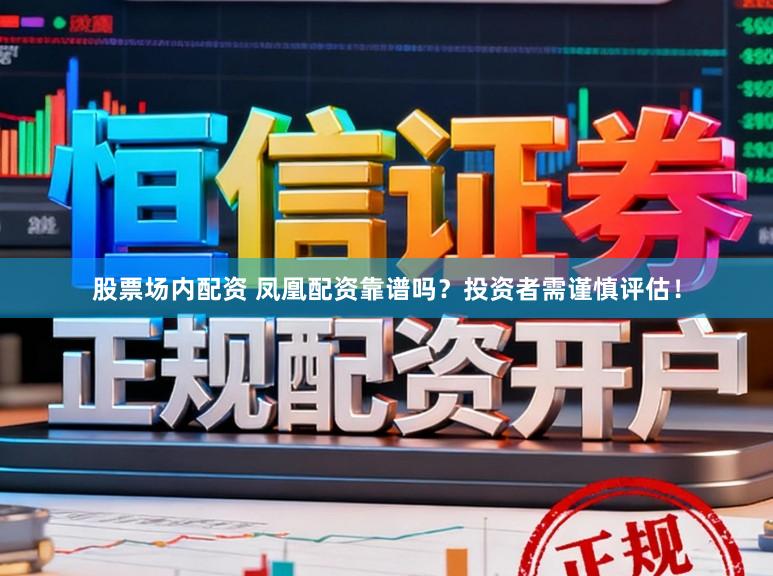 股票场内配资 凤凰配资靠谱吗？投资者需谨慎评估！
