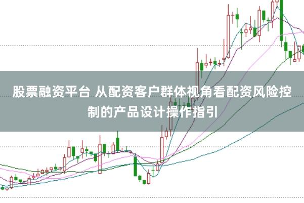 股票融资平台 从配资客户群体视角看配资风险控制的产品设计操作指引
