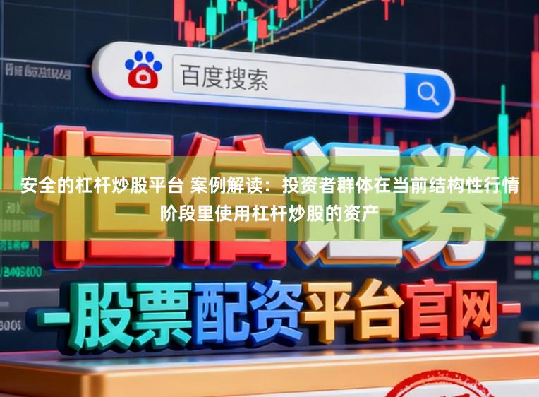 安全的杠杆炒股平台 案例解读：投资者群体在当前结构性行情阶段里使用杠杆炒股的资产
