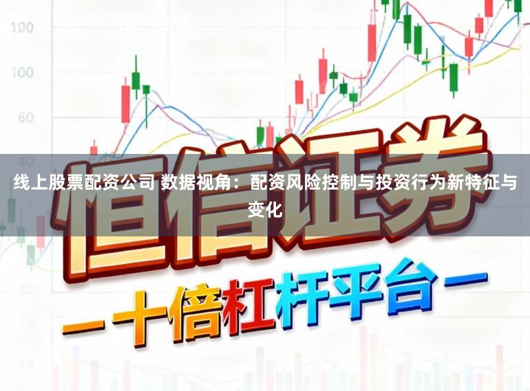 线上股票配资公司 数据视角:配资风险控制与投资行为新特征与变化
