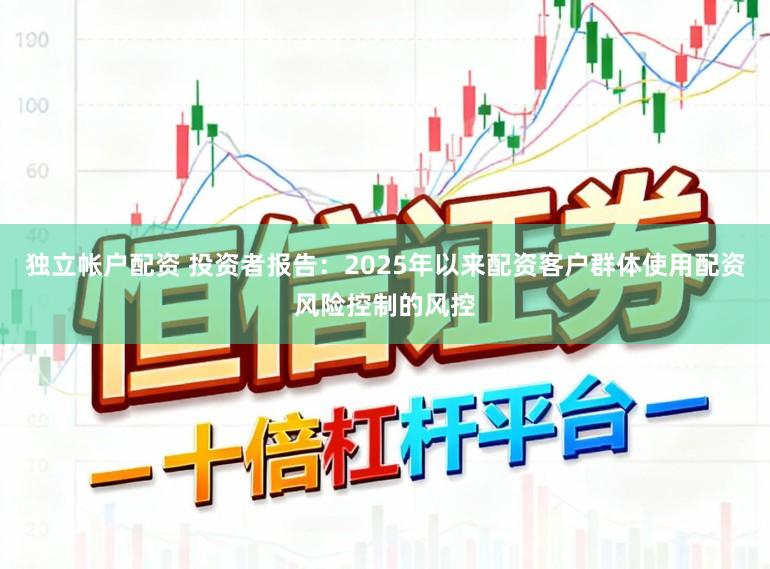独立帐户配资 投资者报告：2025年以来配资客户群体使用配资风险控制的风控