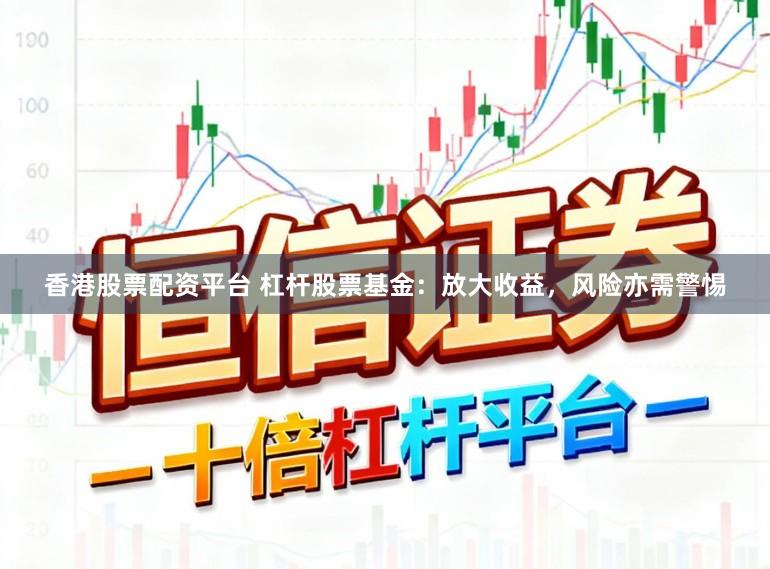 香港股票配资平台 杠杆股票基金：放大收益，风险亦需警惕