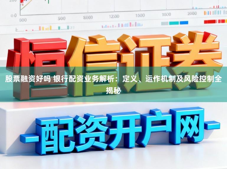 股票融资好吗 银行配资业务解析:定义、运作机制及风险控制全揭秘