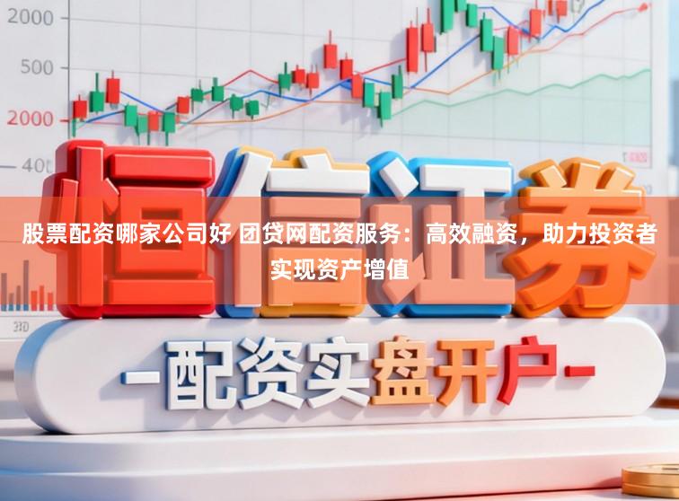 股票配资哪家公司好 团贷网配资服务:高效融资,助力投资者实现资产增值