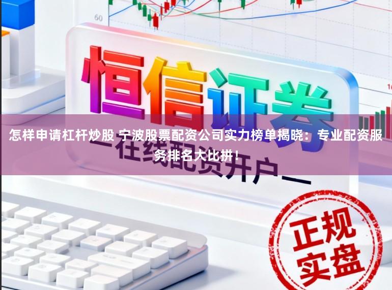 怎样申请杠杆炒股 宁波股票配资公司实力榜单揭晓:专业配资服务排名大比拼!