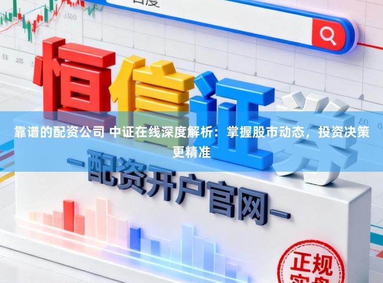 靠谱的配资公司 中证在线深度解析:掌握股市动态,投资决策更精准