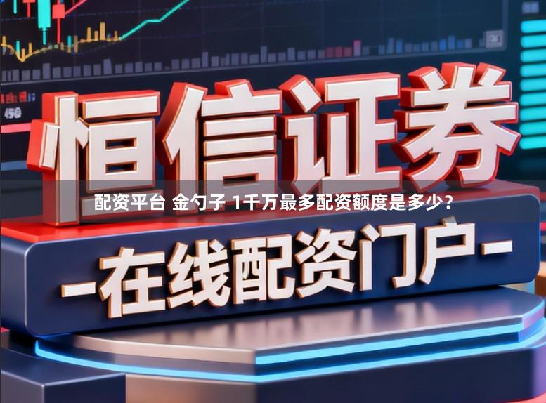 配资平台 金勺子 1千万最多配资额度是多少？