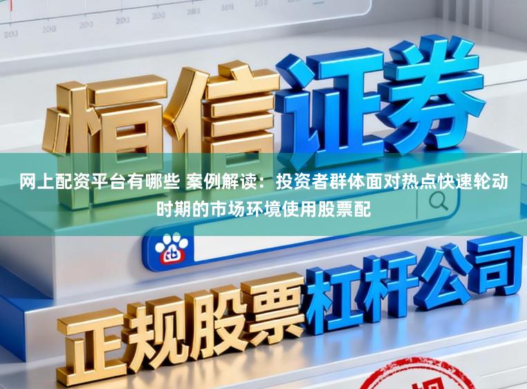 网上配资平台有哪些 案例解读：投资者群体面对热点快速轮动时期的市场环境使用股票配