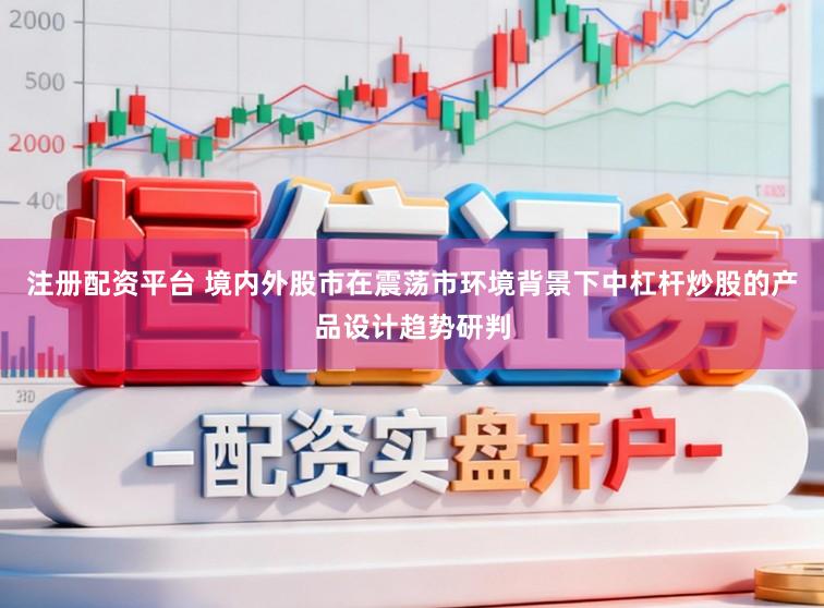注册配资平台 境内外股市在震荡市环境背景下中杠杆炒股的产品设计趋势研判