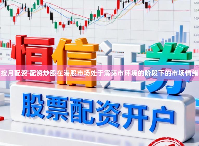 按月配资 配资炒股在港股市场处于震荡市环境的阶段下的市场情绪
